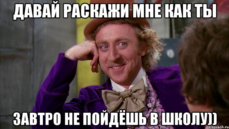 Давай раскажи мне как ты завтро не пойдёшь в школу)), Мем Ну давай расскажи (Вилли Вонка)