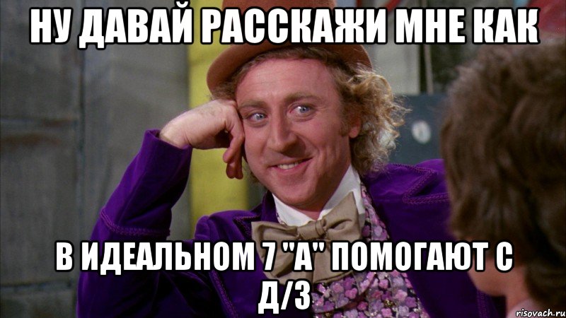 ну давай расскажи мне как в ИДЕАЛЬНОМ 7 "А" помогают с д/з, Мем Ну давай расскажи (Вилли Вонка)