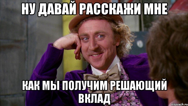 ну давай расскажи мне как мы получим решающий вклад, Мем Ну давай расскажи (Вилли Вонка)