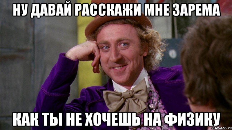 НУ ДАВАЙ РАССКАЖИ МНЕ ЗАРЕМА КАК ТЫ НЕ ХОЧЕШЬ НА ФИЗИКУ, Мем Ну давай расскажи (Вилли Вонка)