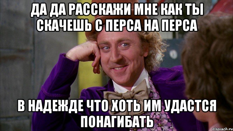 Да да расскажи мне как ты скачешь с перса на перса в надежде что хоть им удастся понагибать, Мем Ну давай расскажи (Вилли Вонка)