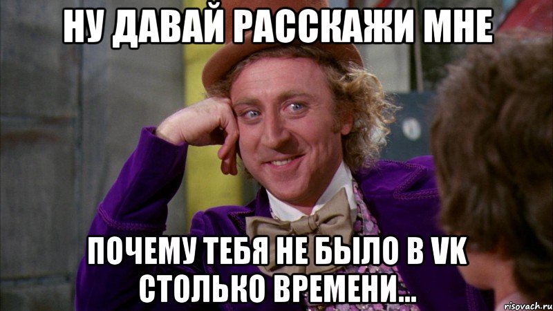 Ну давай расскажи мне почему тебя не было в VK столько времени..., Мем Ну давай расскажи (Вилли Вонка)