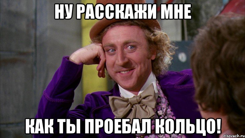 НУ расскажи мне как ты проебал кольцо!, Мем Ну давай расскажи (Вилли Вонка)