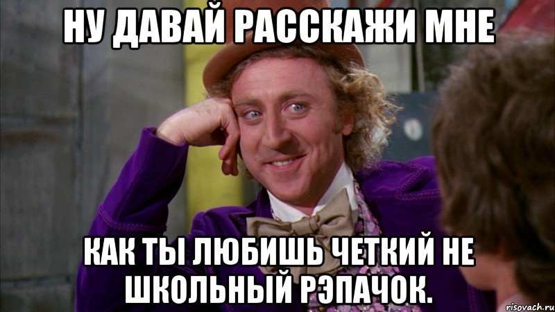 Ну давай расскажи мне Как ты любишь четкий не школьный рэпачок., Мем Ну давай расскажи (Вилли Вонка)