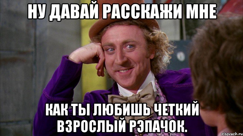 Ну давай расскажи мне Как ты любишь четкий взрослый рэпачок., Мем Ну давай расскажи (Вилли Вонка)