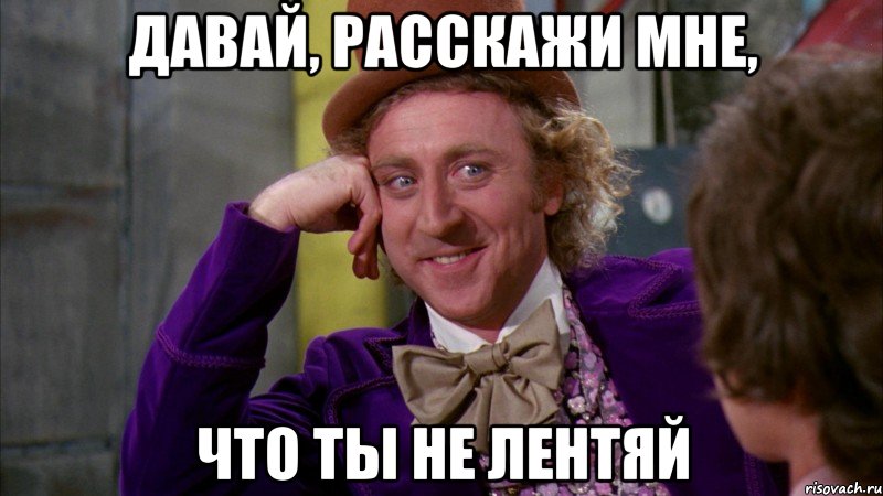 Давай, расскажи мне, что ты не лентяй, Мем Ну давай расскажи (Вилли Вонка)