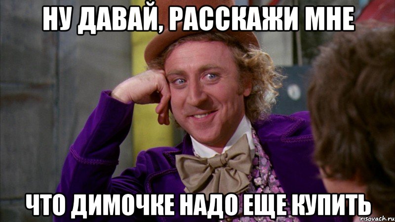 ну давай, расскажи мне что димочке надо еще купить, Мем Ну давай расскажи (Вилли Вонка)