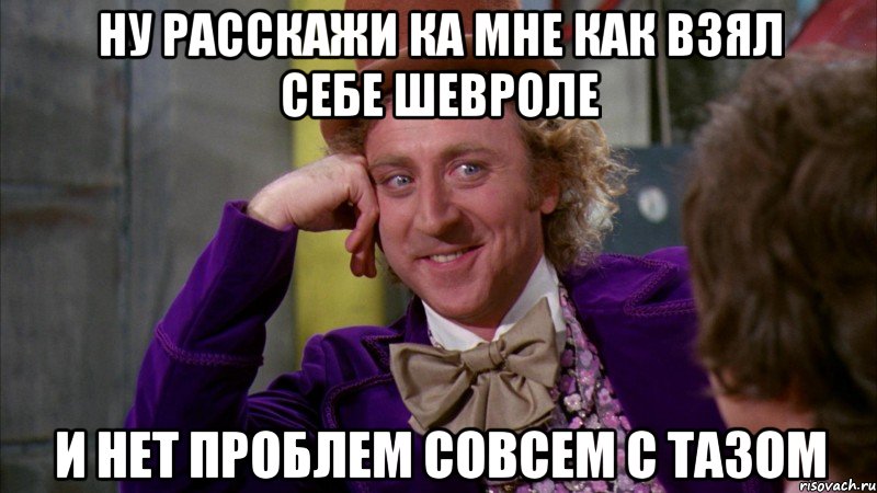 ну расскажи ка мне как взял себе шевроле и нет проблем совсем с тазом, Мем Ну давай расскажи (Вилли Вонка)