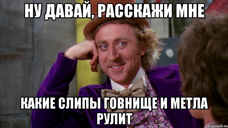 Ну давай, расскажи мне какие Слипы говнище и Метла рулит, Мем Ну давай расскажи (Вилли Вонка)