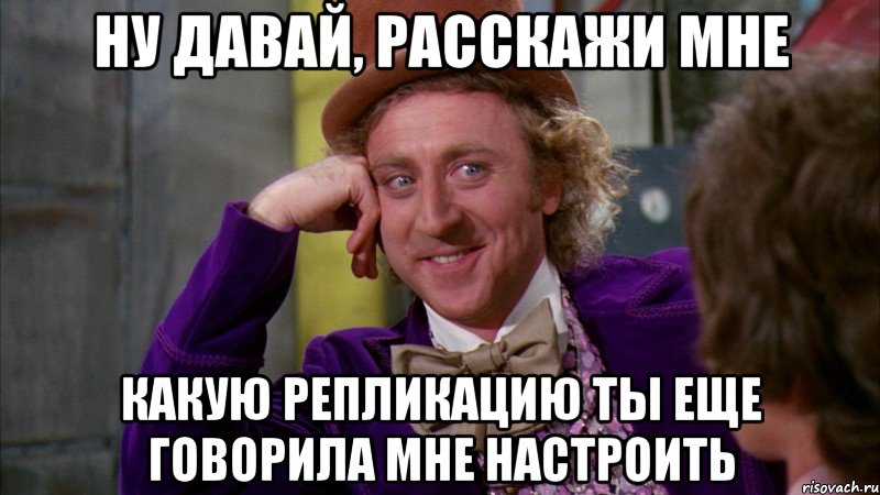 НУ ДАВАЙ, РАССКАЖИ МНЕ КАКУЮ РЕПЛИКАЦИЮ ТЫ ЕЩЕ ГОВОРИЛА МНЕ НАСТРОИТЬ, Мем Ну давай расскажи (Вилли Вонка)