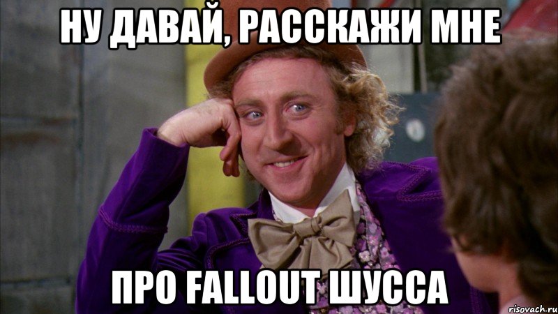 НУ ДАВАЙ, РАССКАЖИ МНЕ ПРО FALLOUT ШУССА, Мем Ну давай расскажи (Вилли Вонка)