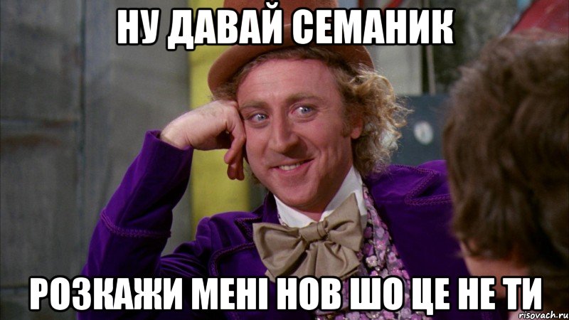 ну давай Семаник розкажи мені нов шо це не ти, Мем Ну давай расскажи (Вилли Вонка)