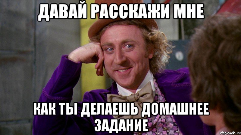 давай расскажи мне как ты делаешь домашнее задание, Мем Ну давай расскажи (Вилли Вонка)