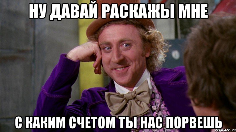 Ну давай раскажы мне С каким счетом ты нас порвешь, Мем Ну давай расскажи (Вилли Вонка)