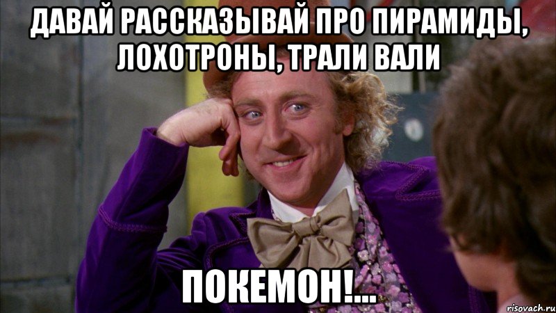 Давай рассказывай про пирамиды, лохотроны, трали вали покемон!..., Мем Ну давай расскажи (Вилли Вонка)