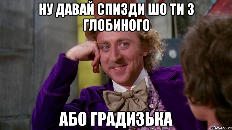 ну давай спизди шо ти з глобиного або градизька, Мем Ну давай расскажи (Вилли Вонка)