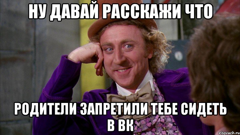 Ну давай расскажи что родители запретили тебе сидеть в вк, Мем Ну давай расскажи (Вилли Вонка)