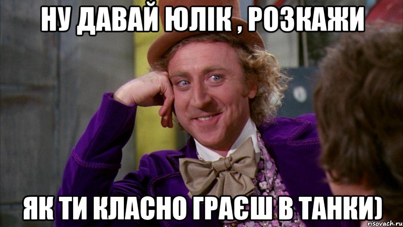 Ну давай Юлік , розкажи як ти класно граєш в танки), Мем Ну давай расскажи (Вилли Вонка)