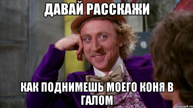 Давай расскажи как поднимешь моего коня в галом, Мем Ну давай расскажи (Вилли Вонка)