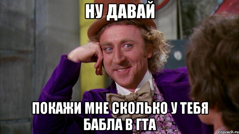 ну давай покажи мне сколько у тебя бабла в гта, Мем Ну давай расскажи (Вилли Вонка)