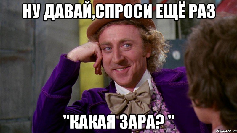 Ну давай,спроси ещё раз "Какая Зара? ", Мем Ну давай расскажи (Вилли Вонка)