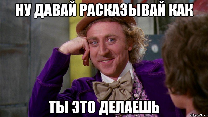 НУ ДАВАЙ РАСКАЗЫВАЙ КАК ТЫ ЭТО ДЕЛАЕШЬ, Мем Ну давай расскажи (Вилли Вонка)