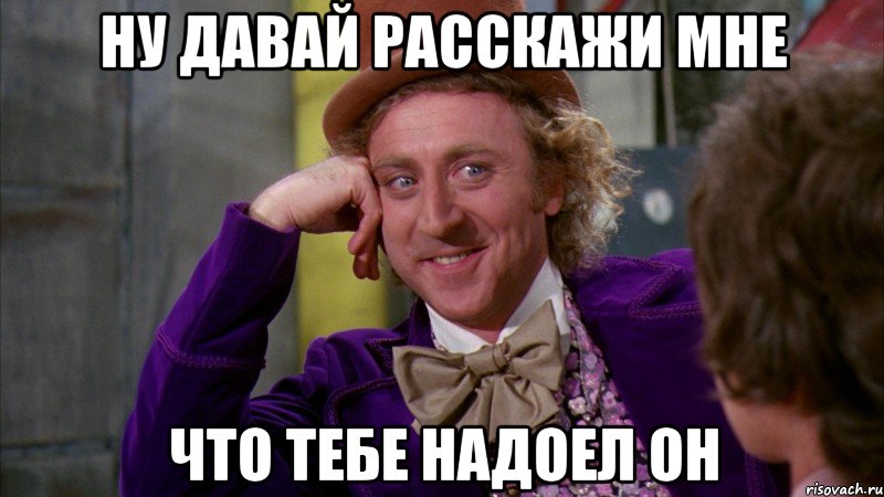 Ну ДАВАЙ РАССКАЖИ МНЕ ЧТО ТЕБЕ НАДОЕЛ ОН, Мем Ну давай расскажи (Вилли Вонка)