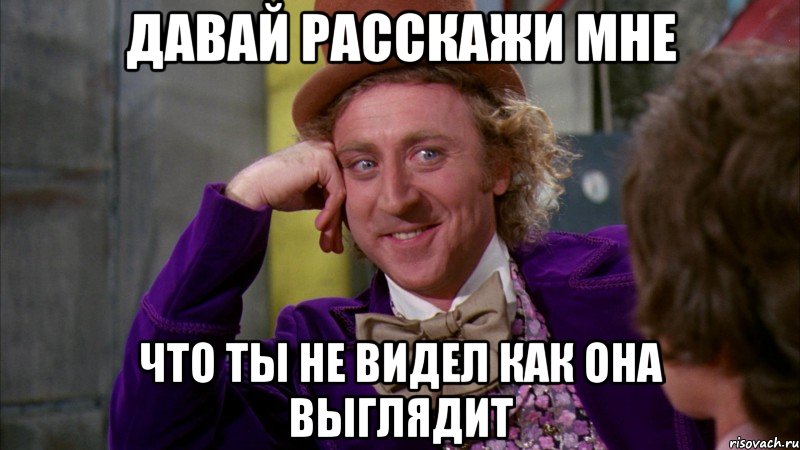 ДАВАЙ РАССКАЖИ МНЕ ЧТО ТЫ НЕ ВИДЕЛ КАК ОНА ВЫГЛЯДИТ, Мем Ну давай расскажи (Вилли Вонка)