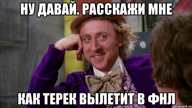 Ну давай. Расскажи мне Как Терек вылетит в фнл, Мем Ну давай расскажи (Вилли Вонка)