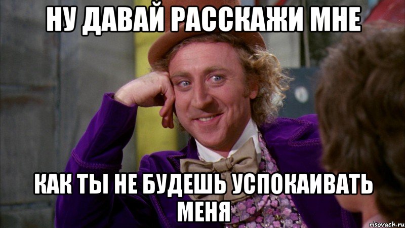 Ну давай расскажи мне Как ты не будешь успокаивать меня, Мем Ну давай расскажи (Вилли Вонка)