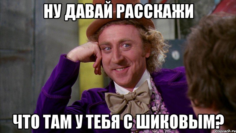 Ну давай расскажи что там у тебя с Шиковым?, Мем Ну давай расскажи (Вилли Вонка)