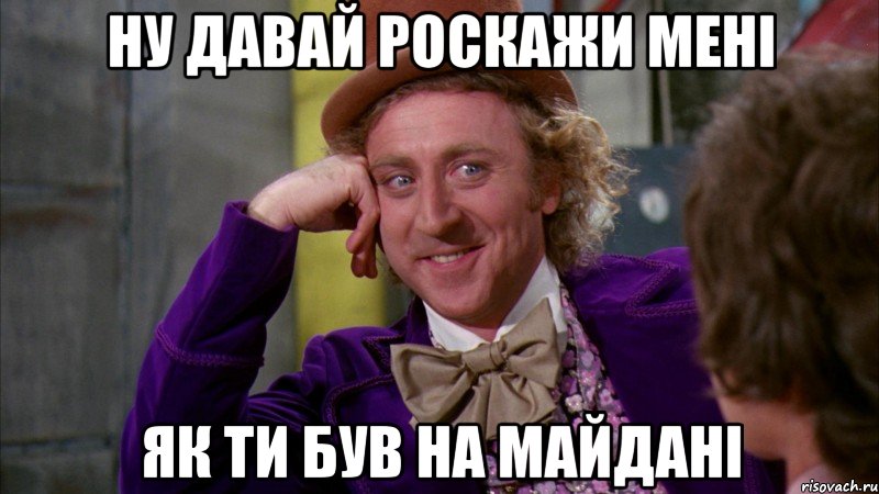 ну давай роскажи мені як ти був на майдані, Мем Ну давай расскажи (Вилли Вонка)