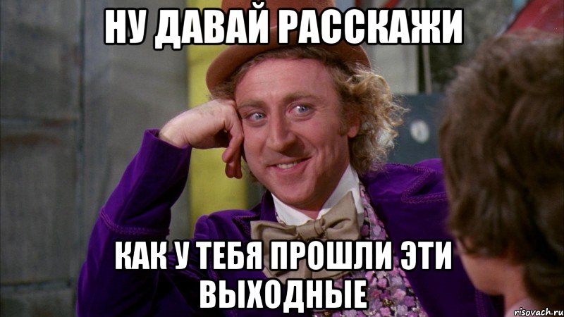 НУ ДАВАЙ РАССКАЖИ КАК У ТЕБЯ ПРОШЛИ ЭТИ ВЫХОДНЫЕ, Мем Ну давай расскажи (Вилли Вонка)