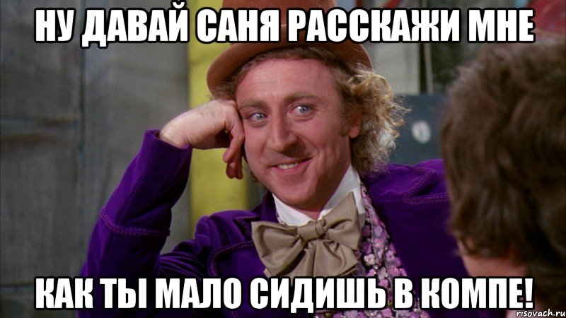 ну давай Саня расскажи мне как ты мало сидишь в компе!, Мем Ну давай расскажи (Вилли Вонка)