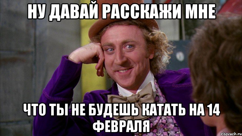 ну давай расскажи мне что ты не будешь катать на 14 февраля, Мем Ну давай расскажи (Вилли Вонка)