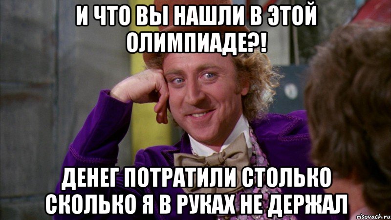 И что вы нашли в этой олимпиаде?! Денег потратили столько сколько я в руках не держал, Мем Ну давай расскажи (Вилли Вонка)