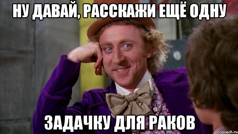 Ну давай, расскажи ещё одну задачку для раков, Мем Ну давай расскажи (Вилли Вонка)