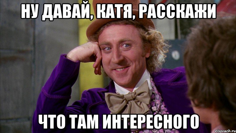 ну давай, катя, расскажи что там интересного, Мем Ну давай расскажи (Вилли Вонка)