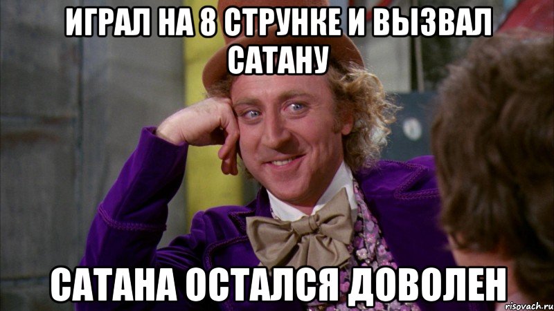 играл на 8 струнке и вызвал сатану сатана остался доволен, Мем Ну давай расскажи (Вилли Вонка)