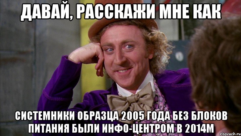 давай, расскажи мне как системники образца 2005 года без блоков питания были инфо-центром в 2014м, Мем Ну давай расскажи (Вилли Вонка)