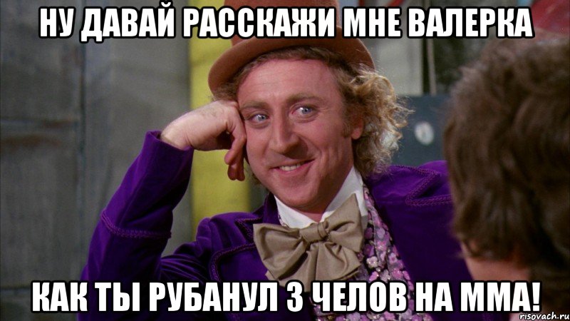 Ну давай расскажи мне валерка Как ты рубанул 3 челов на мма!, Мем Ну давай расскажи (Вилли Вонка)