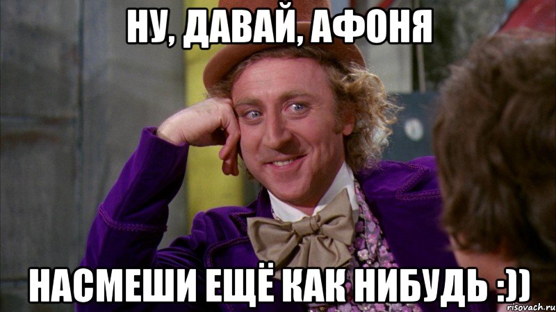 Ну, давай, Афоня насмеши ещё как нибудь :)), Мем Ну давай расскажи (Вилли Вонка)