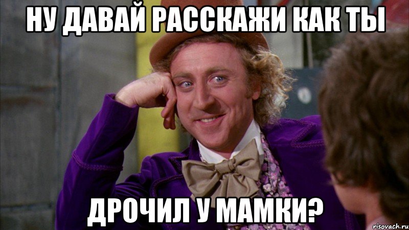 Ну давай расскажи как ты Дрочил у мамки?, Мем Ну давай расскажи (Вилли Вонка)