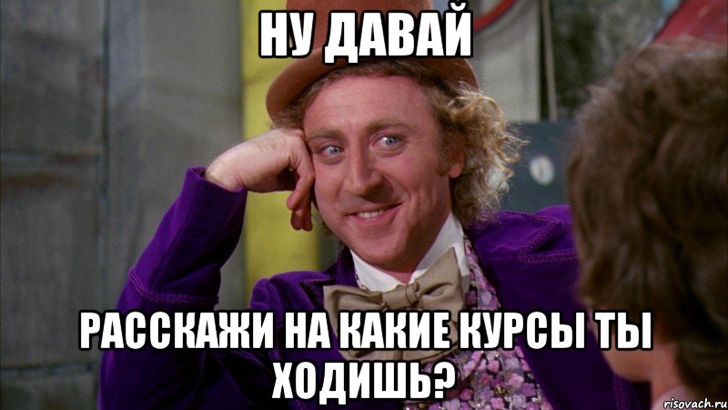 Ну давай Расскажи на какие курсы ты ходишь?, Мем Ну давай расскажи (Вилли Вонка)