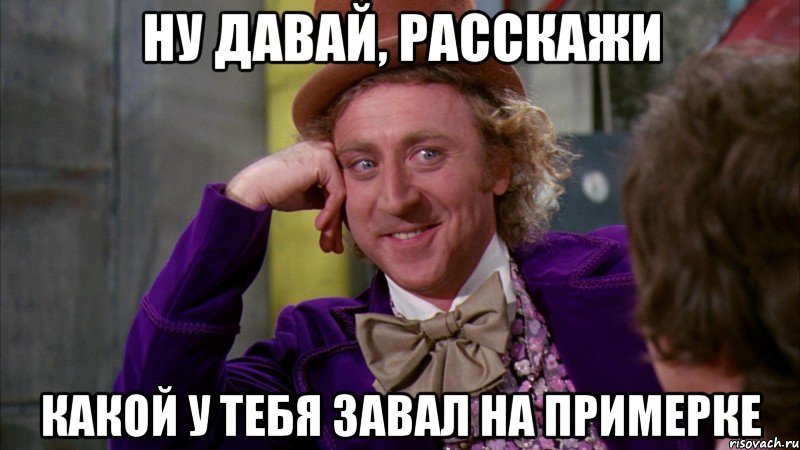 ну давай, расскажи какой у тебя завал на примерке, Мем Ну давай расскажи (Вилли Вонка)