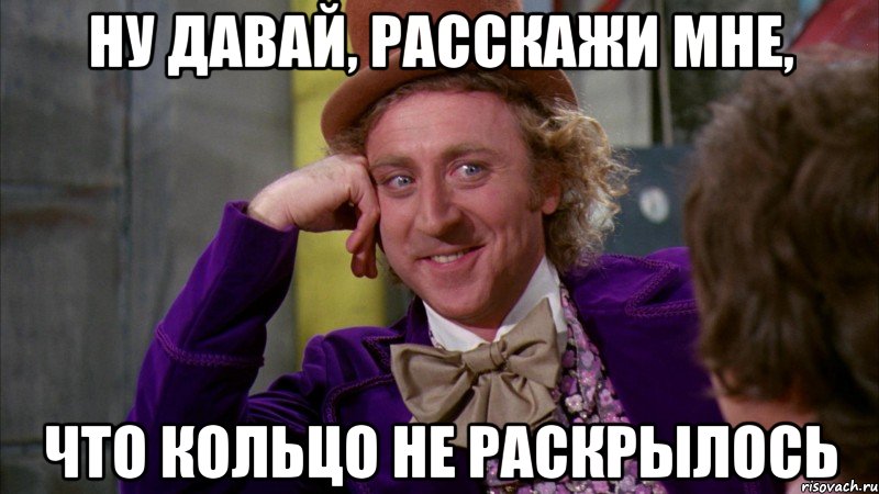 Ну давай, расскажи мне, что кольцо не раскрылось, Мем Ну давай расскажи (Вилли Вонка)