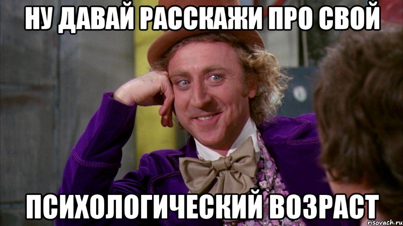 Ну давай расскажи про свой Психологический возраст, Мем Ну давай расскажи (Вилли Вонка)