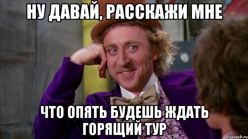 Ну давай, расскажи мне Что опять будешь ждать горящий тур, Мем Ну давай расскажи (Вилли Вонка)