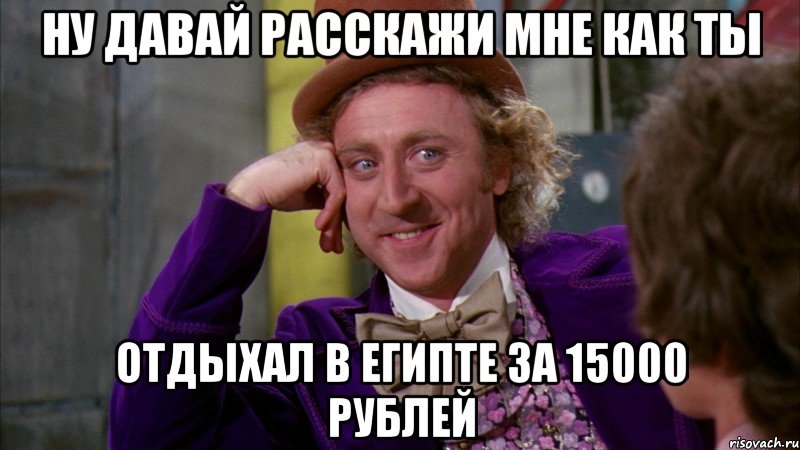 ну давай расскажи мне как ты отдыхал в египте за 15000 рублей, Мем Ну давай расскажи (Вилли Вонка)