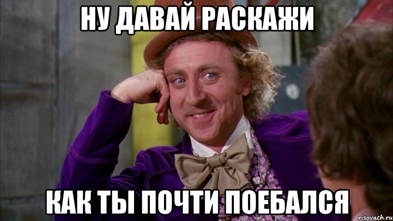 ну давай раскажи как ты почти поебался, Мем Ну давай расскажи (Вилли Вонка)